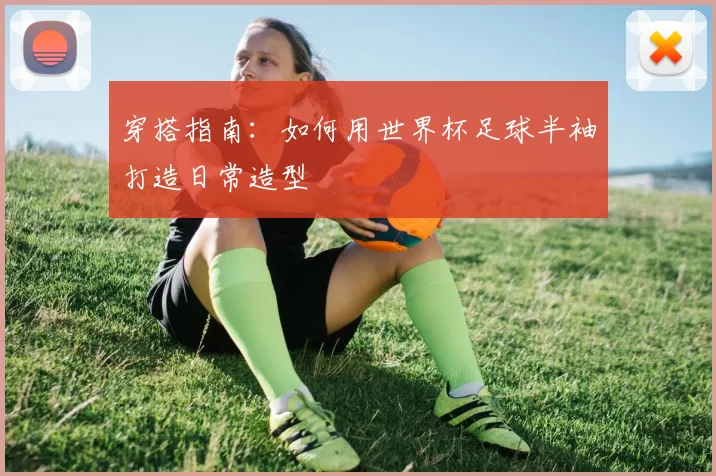 穿搭指南：如何用世界杯足球半袖打造日常造型