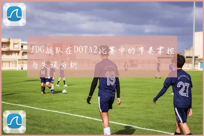 JDG战队在DOTA2比赛中的节奏掌控与失误分析