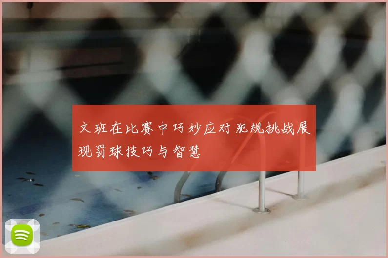 文班在比赛中巧妙应对犯规挑战展现罚球技巧与智慧