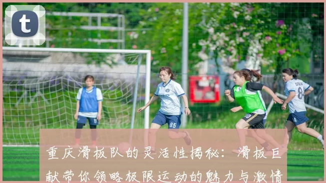 重庆滑板队的灵活性揭秘：滑板巨献带你领略极限运动的魅力与激情