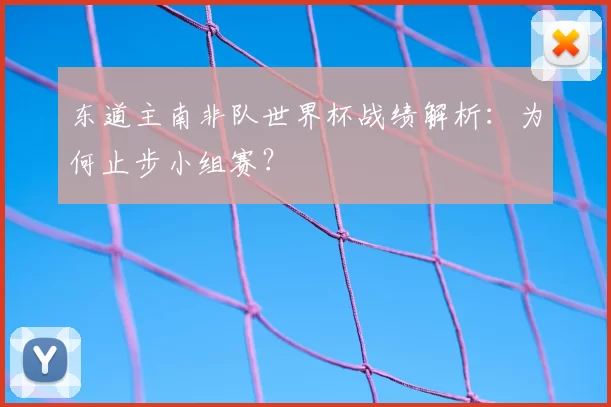 东道主南非队世界杯战绩解析：为何止步小组赛？