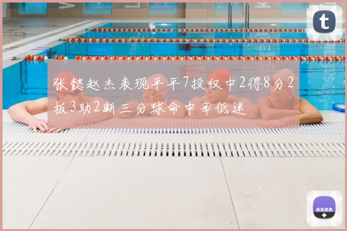张懿赵杰表现平平7投仅中2得8分2板3助2断三分球命中率低迷