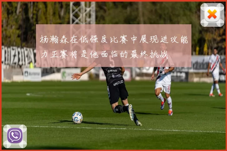 杨瀚森在低强度比赛中展现进攻能力正赛将是他面临的最终挑战