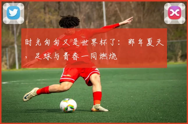 时光匆匆又是世界杯了:那年夏天,足球与青春一同燃烧